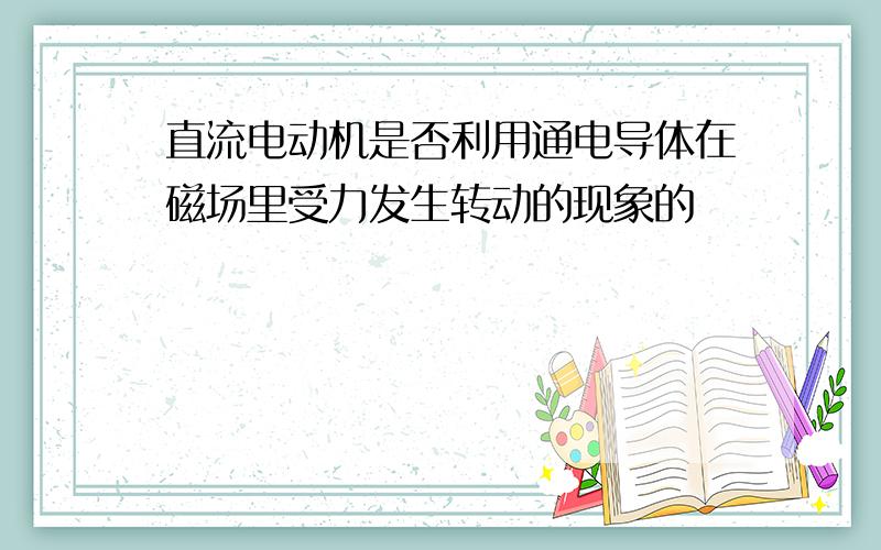 直流电动机是否利用通电导体在磁场里受力发生转动的现象的