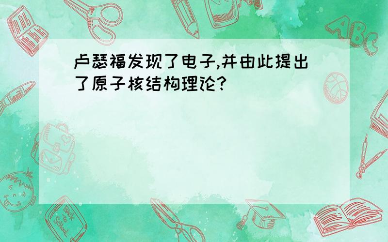 卢瑟福发现了电子,并由此提出了原子核结构理论?