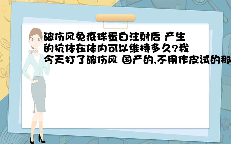 破伤风免疫球蛋白注射后 产生的抗体在体内可以维持多久?我今天打了破伤风 国产的,不用作皮试的那种 抗体在体内可以维持多久呢?大夫说五年