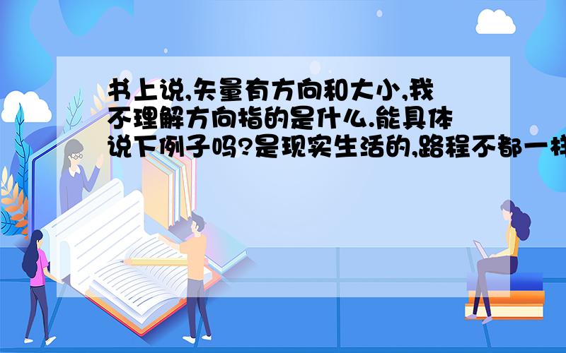 书上说,矢量有方向和大小,我不理解方向指的是什么.能具体说下例子吗?是现实生活的,路程不都一样吗？为甚麼没有方向呢？``加速度的方向又是什么呢？