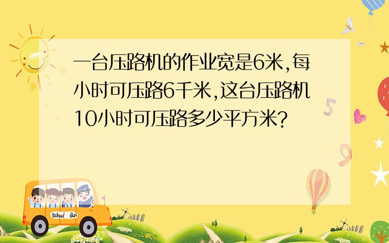 一台压路机的作业宽是6米,每小时可压路6千米,这台压路机10小时可压路多少平方米?