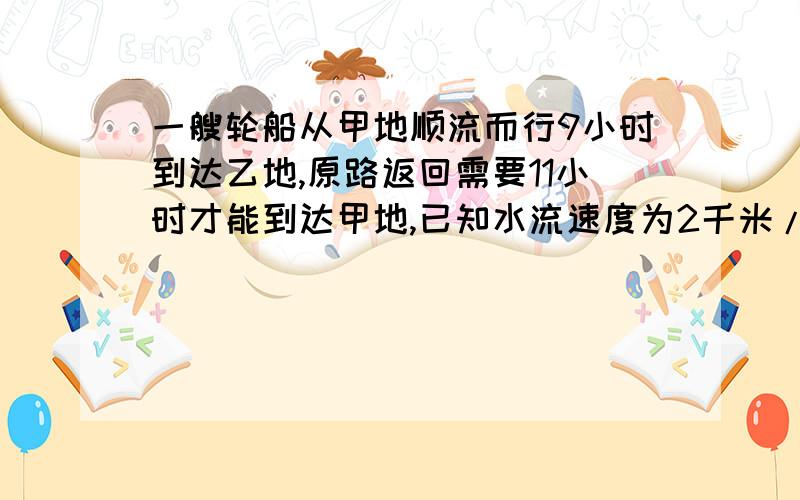 一艘轮船从甲地顺流而行9小时到达乙地,原路返回需要11小时才能到达甲地,已知水流速度为2千米/时,求轮船在静水中的速度及甲,乙两地的距离.