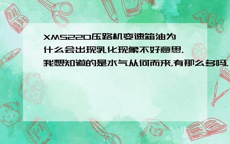 XMS220压路机变速箱油为什么会出现乳化现象不好意思，我想知道的是水气从何而来，有那么多吗，