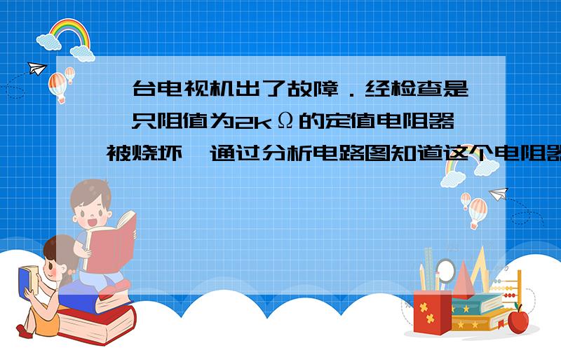 一台电视机出了故障．经检查是一只阻值为2kΩ的定值电阻器被烧坏,通过分析电路图知道这个电阻器的工作电压为30V．现在手头有如题27图所示的四只定值电阻,每只电阻上都标有它的阻值和