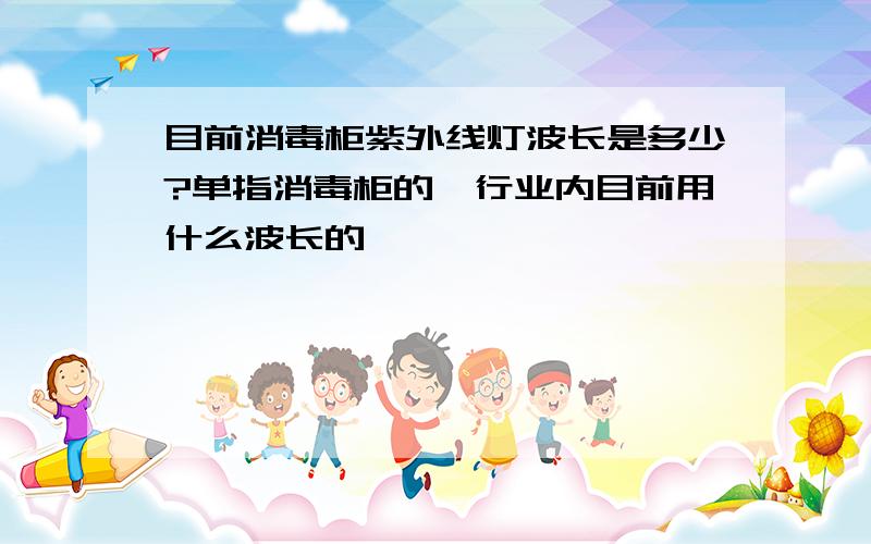 目前消毒柜紫外线灯波长是多少?单指消毒柜的,行业内目前用什么波长的