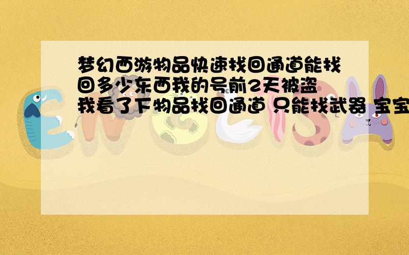 梦幻西游物品快速找回通道能找回多少东西我的号前2天被盗 我看了下物品找回通道 只能找武器 宝宝 ,那其他的东西怎么办?