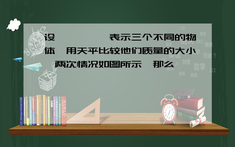 设○、△、□表示三个不同的物体,用天平比较他们质量的大小,两次情况如图所示,那么,○、△、□这三个物体按质量从大到小的顺序是怎样的?一正方形、一三角形 轻于 两个正方形三个圆形