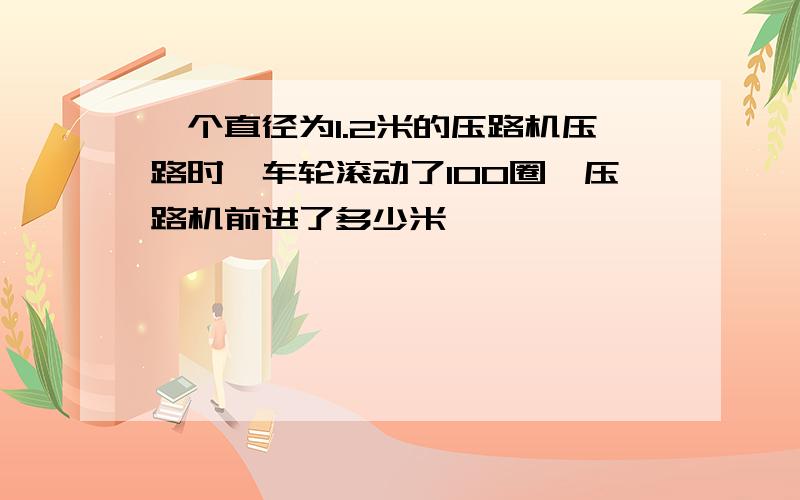 一个直径为1.2米的压路机压路时,车轮滚动了100圈,压路机前进了多少米