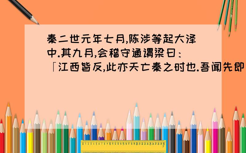 秦二世元年七月,陈涉等起大泽中.其九月,会稽守通谓梁曰：「江西皆反,此亦天亡秦之时也.吾闻先即制人,后则为人所制.吾欲发兵,使公及桓楚将.」是时桓楚亡在泽中.梁曰：「桓楚亡,人莫知