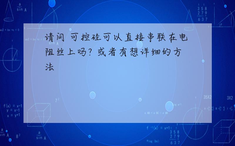 请问 可控硅可以直接串联在电阻丝上吗? 或者有想详细的方法