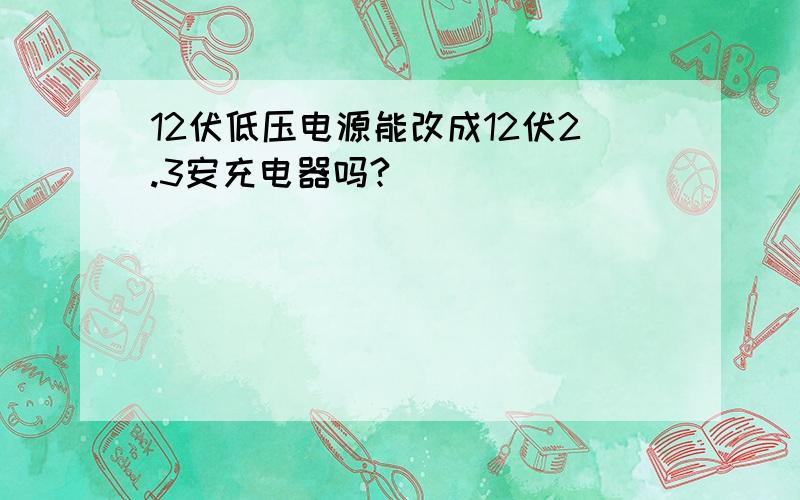 12伏低压电源能改成12伏2.3安充电器吗?