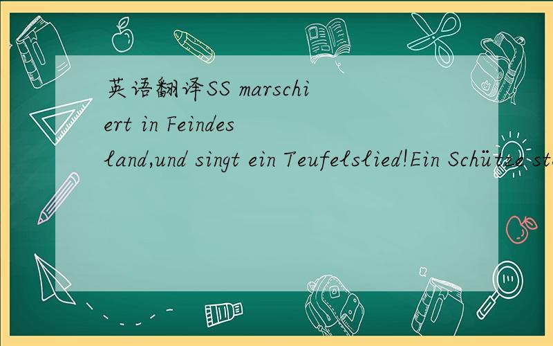 英语翻译SS marschiert in Feindesland,und singt ein Teufelslied!Ein Schütze steht am Wolgastrand,und leise summt er mit!Wir pfeifen auf Unten und Oben,und uns kann die ganze Welt.Verfluchen oder auch loben,grad wie es jedem gefällt!Wo wir si