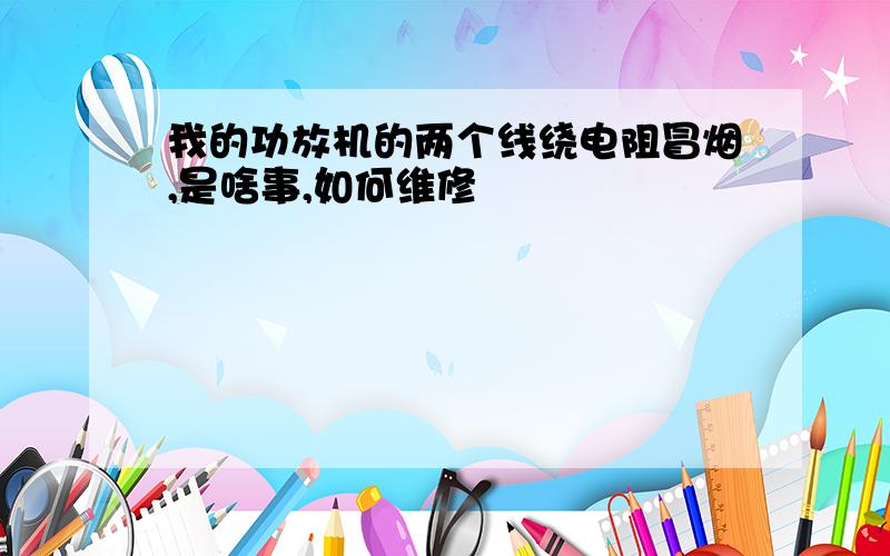 我的功放机的两个线绕电阻冒烟,是啥事,如何维修