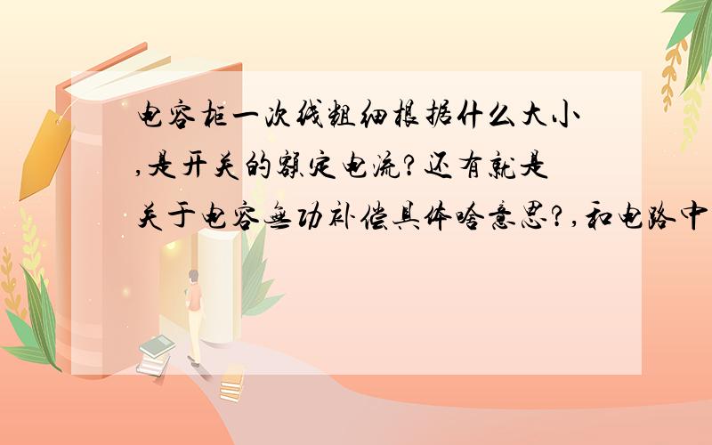 电容柜一次线粗细根据什么大小,是开关的额定电流?还有就是关于电容无功补偿具体啥意思?,和电路中感性容性有什么联系?一般检测一台电容柜设置的功率因数让接触器投的时候电路呈什么