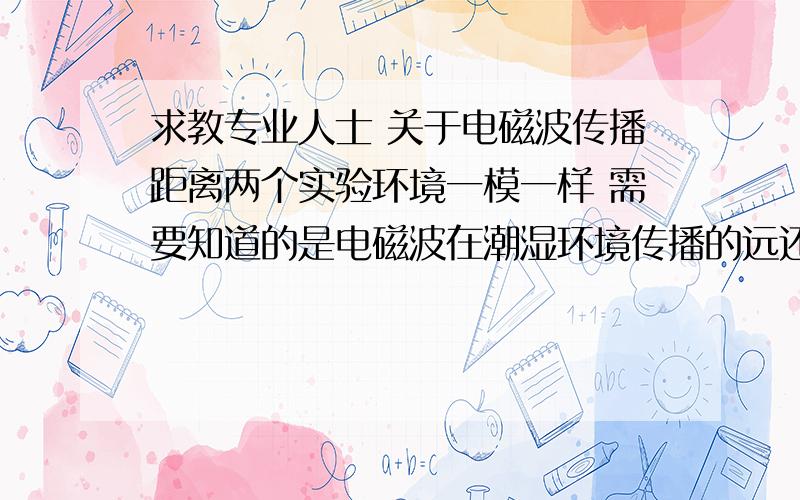 求教专业人士 关于电磁波传播距离两个实验环境一模一样 需要知道的是电磁波在潮湿环境传播的远还是在干燥环境传播的远.