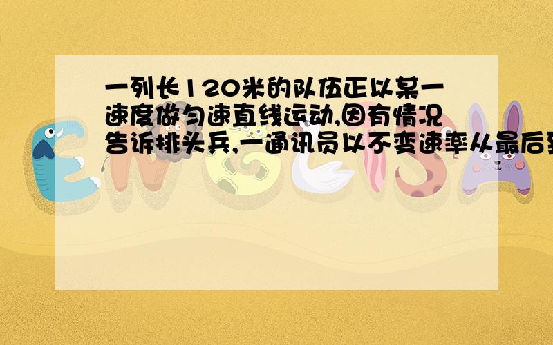 一列长120米的队伍正以某一速度做匀速直线运动,因有情况告诉排头兵,一通讯员以不变速率从最后到最前,又从最前到最后,此过程中队伍行驶288米,问通讯员在此过程中通过的路程?