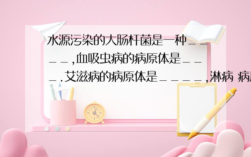 水源污染的大肠杆菌是一种____,血吸虫病的病原体是___.艾滋病的病原体是____,淋病 病原体淋球菌是一种___