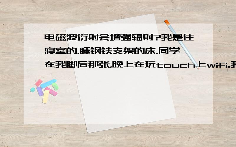 电磁波衍射会增强辐射?我是住寝室的，睡钢铁支架的床，同学在我脚后那张，晚上在玩touch上wifi。我问过这样会不会把辐射顺着床就传到我头旁边。有人回答说wifi属于高频信号，波长0.12米