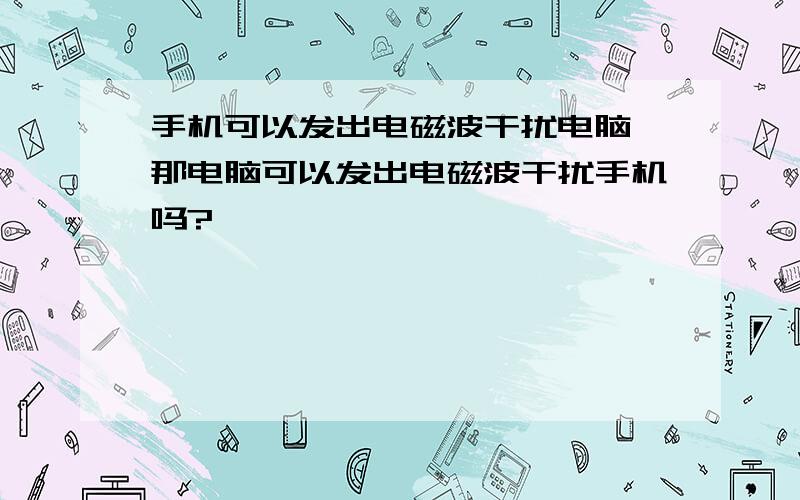 手机可以发出电磁波干扰电脑,那电脑可以发出电磁波干扰手机吗?