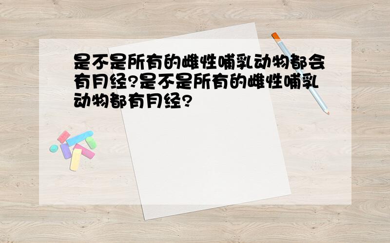 是不是所有的雌性哺乳动物都会有月经?是不是所有的雌性哺乳动物都有月经?