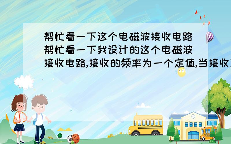 帮忙看一下这个电磁波接收电路帮忙看一下我设计的这个电磁波接收电路,接收的频率为一个定值,当接收到某电磁波时,发光二极管会发光.如果不妥,请提出改动的地方或者发新图.如果彻底不