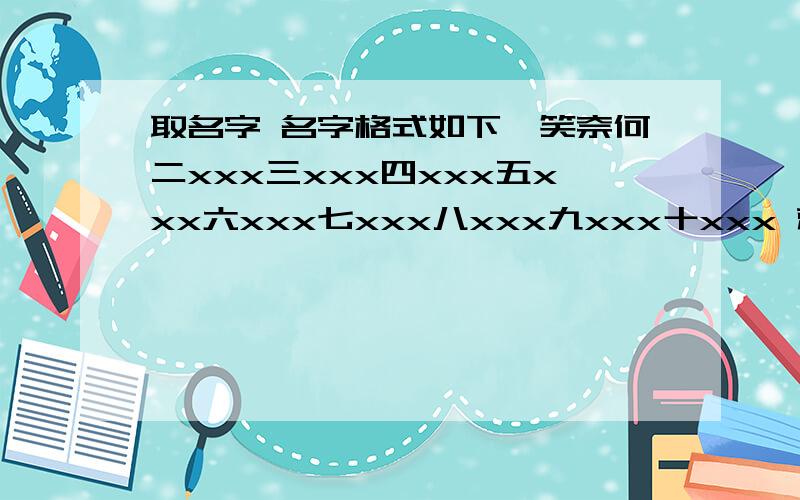 取名字 名字格式如下一笑奈何二xxx三xxx四xxx五xxx六xxx七xxx八xxx九xxx十xxx 就这样