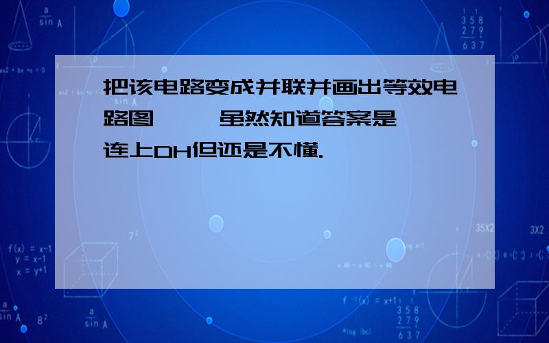 把该电路变成并联并画出等效电路图     虽然知道答案是连上DH但还是不懂.