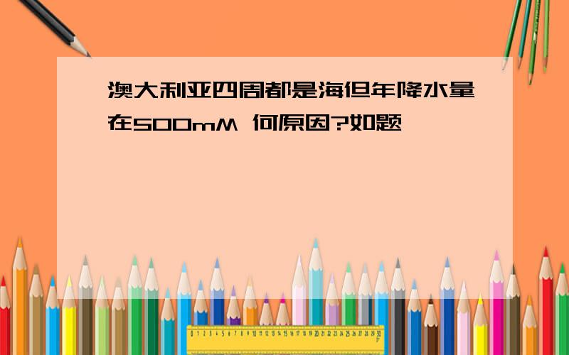 澳大利亚四周都是海但年降水量在500mM 何原因?如题