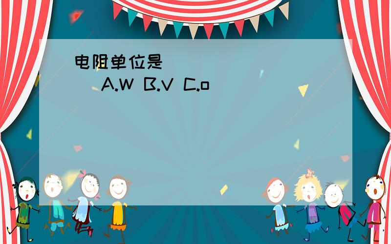 电阻单位是__________ A.W B.V C.o