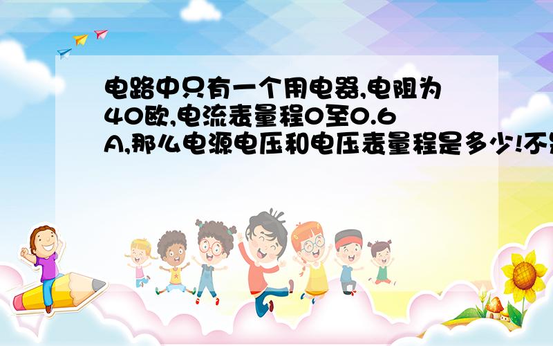 电路中只有一个用电器,电阻为40欧,电流表量程0至0.6A,那么电源电压和电压表量程是多少!不是0到24V!