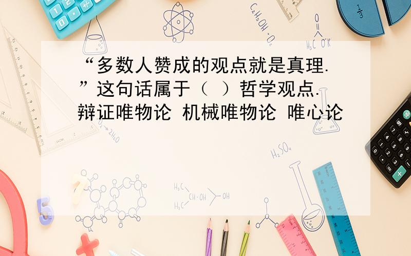 “多数人赞成的观点就是真理.”这句话属于（ ）哲学观点.辩证唯物论 机械唯物论 唯心论