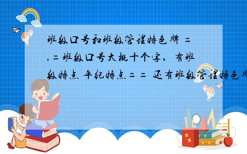 班级口号和班级管理特色牌 =,=班级口号大概十个字、有班级特点 年纪特点== 还有班级管理特色牌