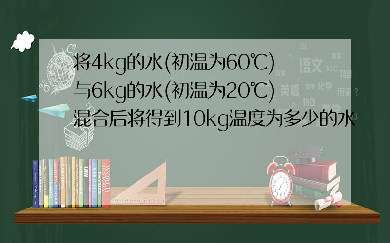 将4kg的水(初温为60℃)与6kg的水(初温为20℃)混合后将得到10kg温度为多少的水