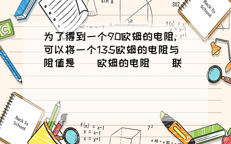 为了得到一个90欧姆的电阻,可以将一个135欧姆的电阻与阻值是()欧姆的电阻()联