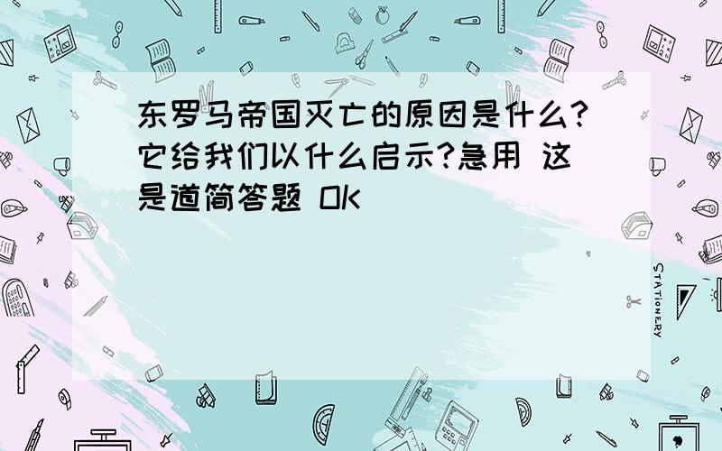 东罗马帝国灭亡的原因是什么?它给我们以什么启示?急用 这是道简答题 OK