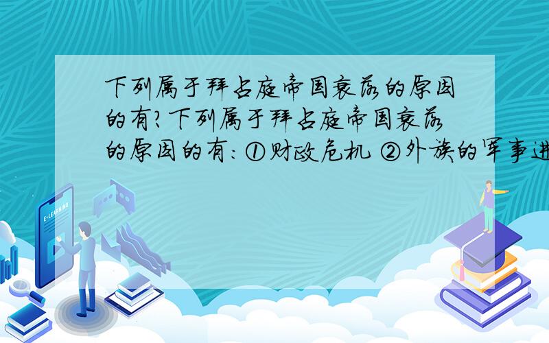 下列属于拜占庭帝国衰落的原因的有?下列属于拜占庭帝国衰落的原因的有：①财政危机 ②外族的军事进攻③内部的派系斗争④帝国分裂A①②     B②③   C③④   D①④