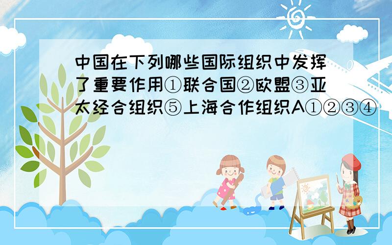 中国在下列哪些国际组织中发挥了重要作用①联合国②欧盟③亚太经合组织⑤上海合作组织A①②③④  B①②④   C①③④   D③④