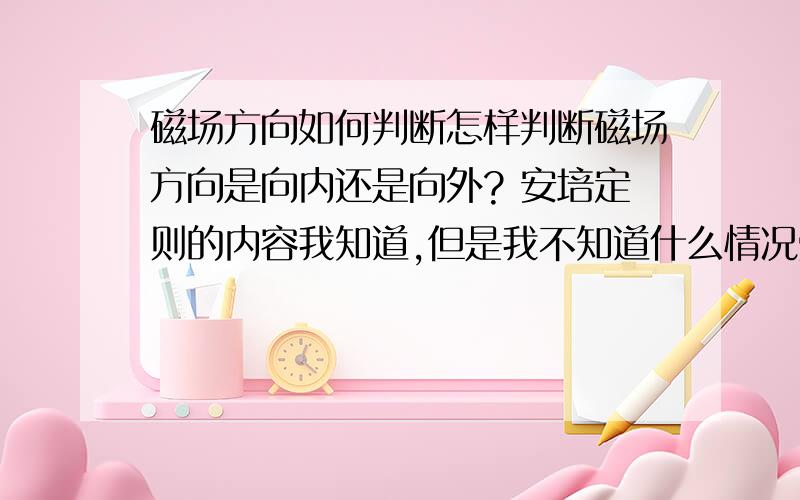 磁场方向如何判断怎样判断磁场方向是向内还是向外? 安培定则的内容我知道,但是我不知道什么情况受力向内,什么时候受力向外比如说,手里有一根导线,电流方向竖直向上,为什么纵截面的左