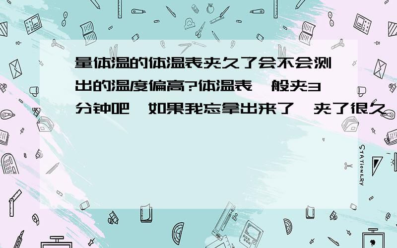 量体温的体温表夹久了会不会测出的温度偏高?体温表一般夹3分钟吧,如果我忘拿出来了,夹了很久,检测出来的提问是不是比正常的偏高呢?