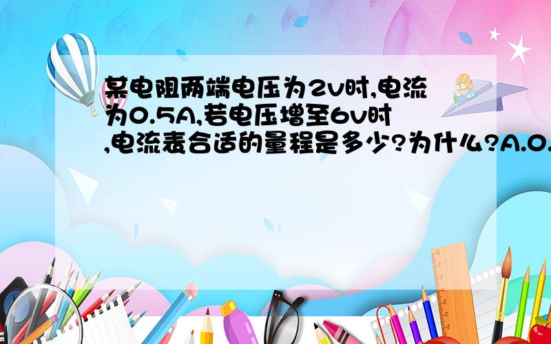 某电阻两端电压为2v时,电流为0.5A,若电压增至6v时,电流表合适的量程是多少?为什么?A.0.6AB.1AC.3AD.10A