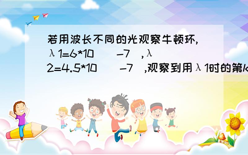 若用波长不同的光观察牛顿环,λ1=6*10^(-7),λ2=4.5*10^(-7),观察到用λ1时的第k级暗环与用λ2时的第k+1级暗环重合,已知透镜的曲率半径是190cm,求用λ1时第k级暗环的半径