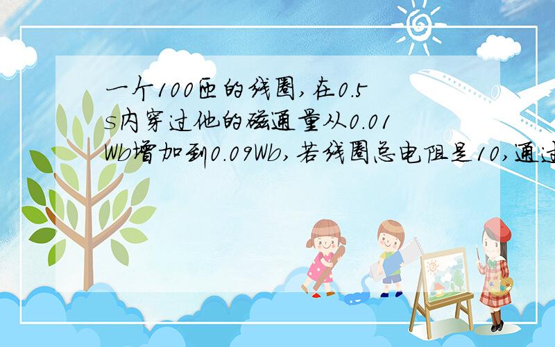 一个100匝的线圈,在0.5s内穿过他的磁通量从0.01Wb增加到0.09Wb,若线圈总电阻是10,通过线圈电流是多少?