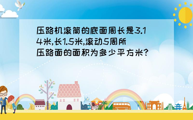 压路机滚筒的底面周长是3.14米,长1.5米,滚动5周所压路面的面积为多少平方米?