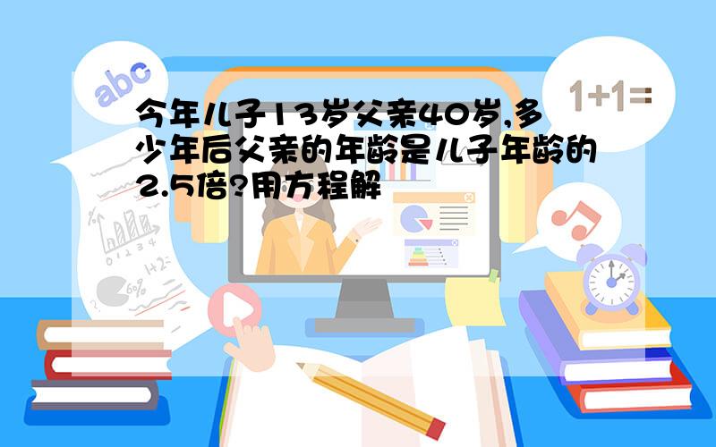 今年儿子13岁父亲40岁,多少年后父亲的年龄是儿子年龄的2.5倍?用方程解