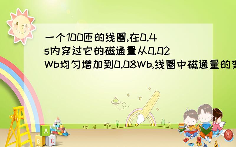 一个100匝的线圈,在0.4s内穿过它的磁通量从0.02Wb均匀增加到0.08Wb,线圈中磁通量的变化率?感应电动势?