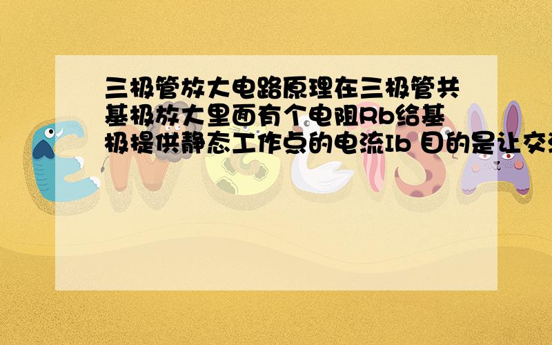 三极管放大电路原理在三极管共基极放大里面有个电阻Rb给基极提供静态工作点的电流Ib 目的是让交流信号承载在这个Ib上跨过死区电压么?如果是这样那工作在放大状态的三极管的Ube应该比