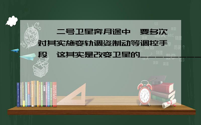 嫦娥二号卫星奔月途中,要多次对其实施变轨调姿制动等调控手段,这其实是改变卫星的_______________ ,而达此目的必须对卫星_____________ 第一个肯定是运动状态 第二个我却不会