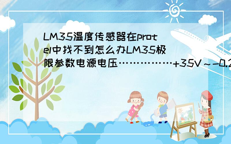 LM35温度传感器在protel中找不到怎么办LM35极限参数电源电压……………+35V～-0.2V输出电压……………+6V～-1.0V 输出电流……………10mA