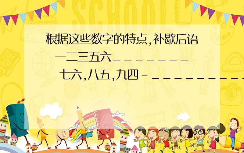 根据这些数字的特点,补歇后语  一二三五六_______   七六,八五,九四-_________救急,请各路大虾帮忙,拜托了!