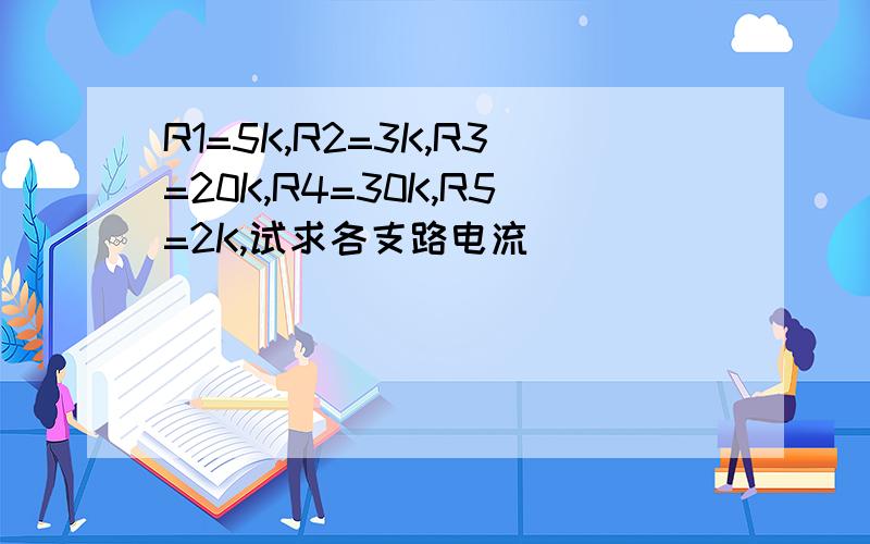 R1=5K,R2=3K,R3=20K,R4=30K,R5=2K,试求各支路电流